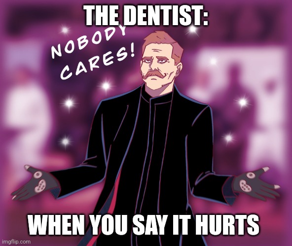 The dentist doesn't care | THE DENTIST:; WHEN YOU SAY IT HURTS | image tagged in nobody cares,dentist,relatable,jpfan102504 | made w/ Imgflip meme maker