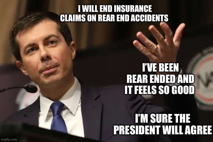 Pete Buttigieg | I WILL END INSURANCE CLAIMS ON REAR END ACCIDENTS; I’VE BEEN REAR ENDED AND IT FEELS SO GOOD; I’M SURE THE PRESIDENT WILL AGREE | image tagged in pete buttigieg | made w/ Imgflip meme maker