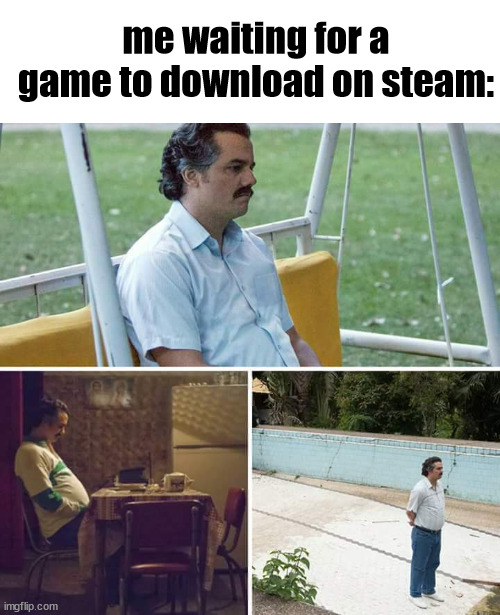 i am very inpatient | me waiting for a game to download on steam: | image tagged in memes,sad pablo escobar | made w/ Imgflip meme maker