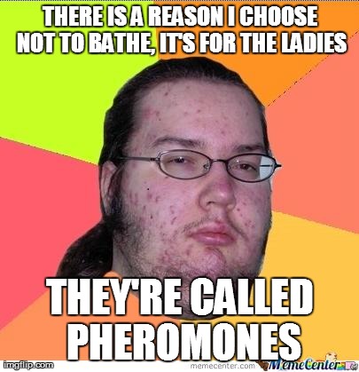 Nerd | THERE IS A REASON I CHOOSE NOT TO BATHE, IT'S FOR THE LADIES THEY'RE CALLED PHEROMONES | image tagged in nerd,AdviceAnimals | made w/ Imgflip meme maker