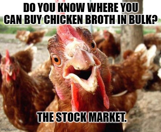 Daily Bad Dad Joke June 27, 2024 | DO YOU KNOW WHERE YOU CAN BUY CHICKEN BROTH IN BULK? THE STOCK MARKET. | image tagged in chicken | made w/ Imgflip meme maker