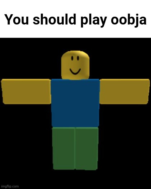 It's a Roblox game | You should play oobja | image tagged in roblox noob t-posing | made w/ Imgflip meme maker