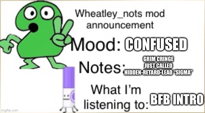 Wha the fuck? | CONFUSED; GRIM CRINGE JUST CALLED HIDDEN-RETARD-LEAD “SIGMA”; BFB INTRO | image tagged in bfdi wheatley_not announcement temp | made w/ Imgflip meme maker