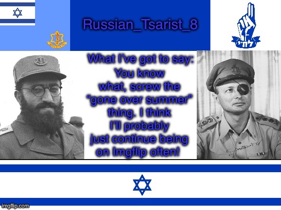 I’ve just been a bit bored, and Imgflip is fun | You know what, screw the “gone over summer” thing. I think I’ll probably just continue being on Imgflip often! | image tagged in russian_tsarist_8 announcement temp israel version | made w/ Imgflip meme maker