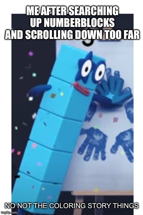 I saw this five image on the NB thing on Fandom | ME AFTER SEARCHING UP NUMBERBLOCKS AND SCROLLING DOWN TOO FAR; NO NOT THE COLORING STORY THINGS | image tagged in numberblocks,high five,fandom,trauma | made w/ Imgflip meme maker