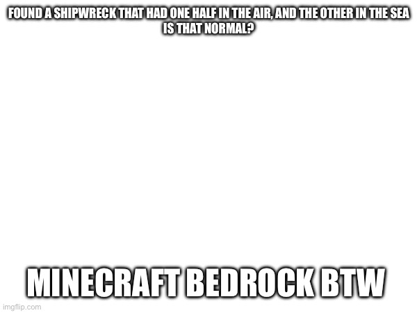 FOUND A SHIPWRECK THAT HAD ONE HALF IN THE AIR, AND THE OTHER IN THE SEA
IS THAT NORMAL? MINECRAFT BEDROCK BTW | made w/ Imgflip meme maker