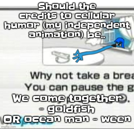 Gwuwuh | Should the credits to cellular humor (my independent animation) be.. We come together - goldfish OR ocean man - ween | image tagged in skatez don't you fu cking dare | made w/ Imgflip meme maker