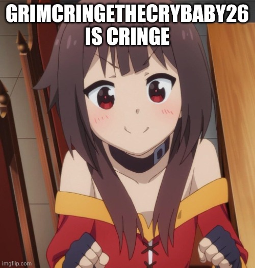 happy megumin | GRIMCRINGETHECRYBABY26 IS CRINGE | image tagged in happy megumin | made w/ Imgflip meme maker