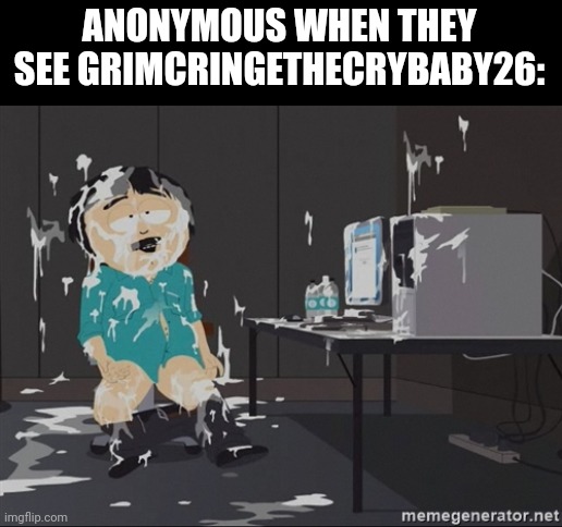 South Park JIzz | ANONYMOUS WHEN THEY SEE GRIMCRINGETHECRYBABY26: | image tagged in south park jizz | made w/ Imgflip meme maker