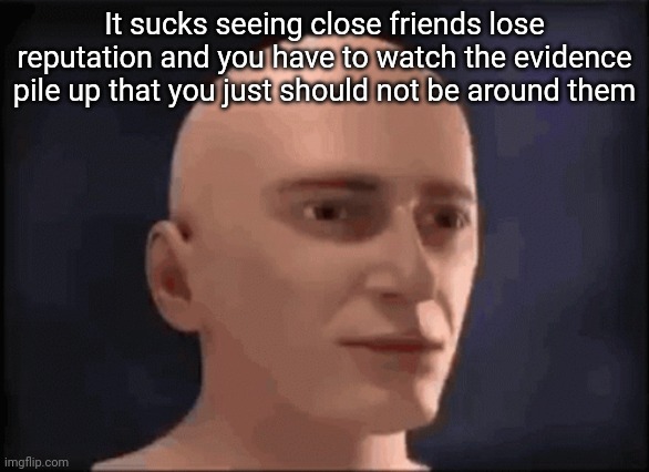 brain aneurysm | It sucks seeing close friends lose reputation and you have to watch the evidence pile up that you just should not be around them | image tagged in brain aneurysm | made w/ Imgflip meme maker