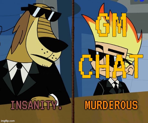 Insanity and murderous | GM CHAT | image tagged in insanity and murderous | made w/ Imgflip meme maker