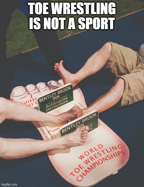 memes by Brad - toe wrestling is not a sport | TOE WRESTLING IS NOT A SPORT | image tagged in funny,sports,toes,funny memes,humor,wrestling | made w/ Imgflip meme maker