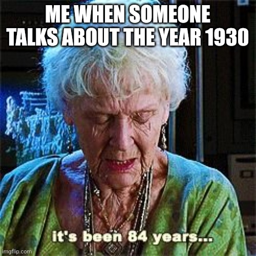 It's been 84 years | ME WHEN SOMEONE TALKS ABOUT THE YEAR 1930 | image tagged in it's been 84 years | made w/ Imgflip meme maker
