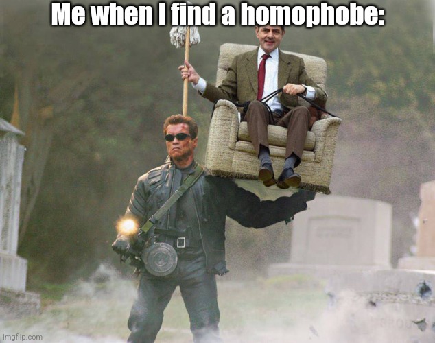 Terminator Mr Bean carry | Me when I find a homophobe: | image tagged in terminator mr bean carry | made w/ Imgflip meme maker