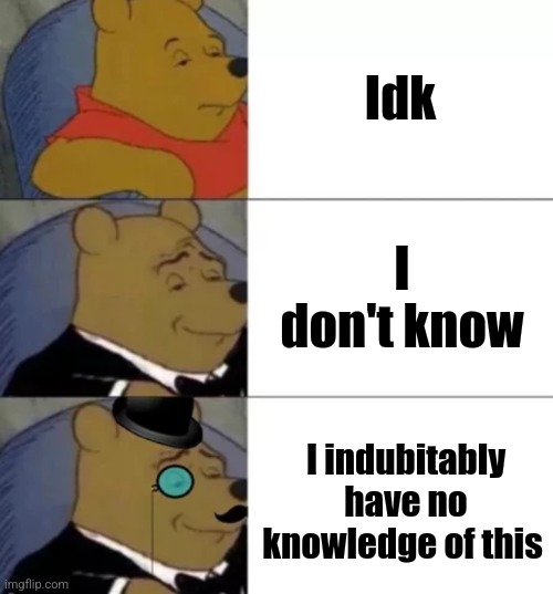 I indubitably do not know of the title for this. | Idk; I don't know; I indubitably have no knowledge of this | image tagged in fancy pooh | made w/ Imgflip meme maker