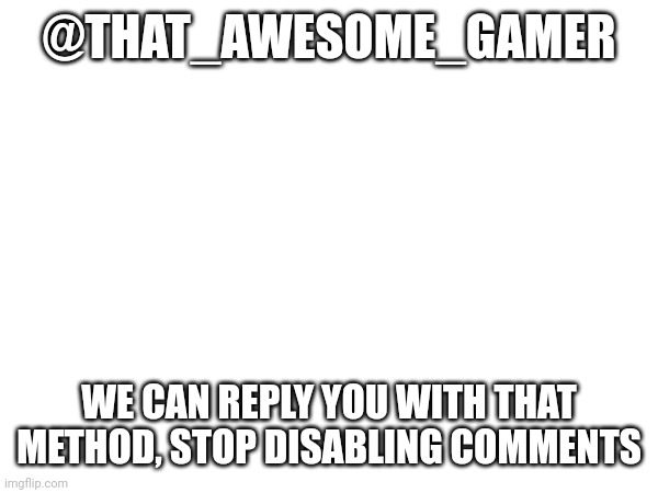 @THAT_AWESOME_GAMER; WE CAN REPLY YOU WITH THAT METHOD, STOP DISABLING COMMENTS | made w/ Imgflip meme maker