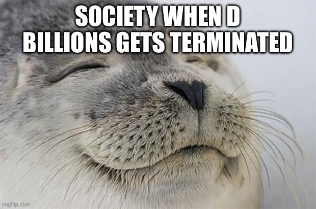 Satisfied Seal Meme | SOCIETY WHEN D BILLIONS GETS TERMINATED | image tagged in memes,satisfied seal | made w/ Imgflip meme maker