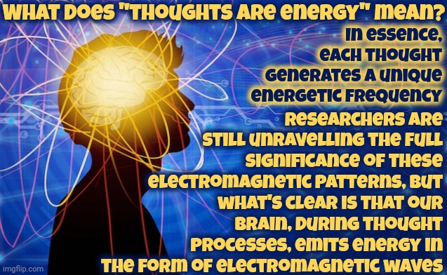 Thoughts Become Things | What does "thoughts are energy" mean? Researchers are still unravelling the full significance of these electromagnetic patterns, but what's clear is that our brain, during thought processes, emits energy in the form of electromagnetic waves; In essence, each thought generates a unique energetic frequency | image tagged in memes,deep thought,thinking,be careful what you wish for,think before you speak,the great awakening | made w/ Imgflip meme maker