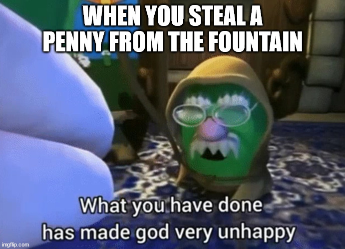 Coin fountian | WHEN YOU STEAL A PENNY FROM THE FOUNTAIN | image tagged in what you have done has made god very unhappy | made w/ Imgflip meme maker