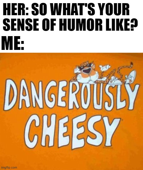 Dangerously Cheesy | HER: SO WHAT'S YOUR SENSE OF HUMOR LIKE? ME: | image tagged in dangerously cheesy,funny,memes,oh wow are you actually reading these tags,stop reading the tags,pizza time | made w/ Imgflip meme maker