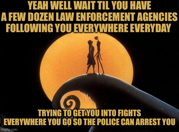 Still a better love story | YEAH WELL WAIT TIL YOU HAVE A FEW DOZEN LAW ENFORCEMENT AGENCIES FOLLOWING YOU EVERYWHERE EVERYDAY TRYING TO GET YOU INTO FIGHTS EVERYWHERE  | image tagged in still a better love story | made w/ Imgflip meme maker