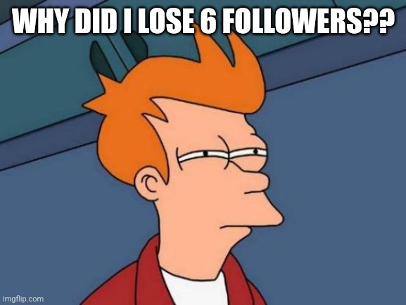 Futurama Fry | WHY DID I LOSE 6 FOLLOWERS?? | image tagged in memes,futurama fry | made w/ Imgflip meme maker