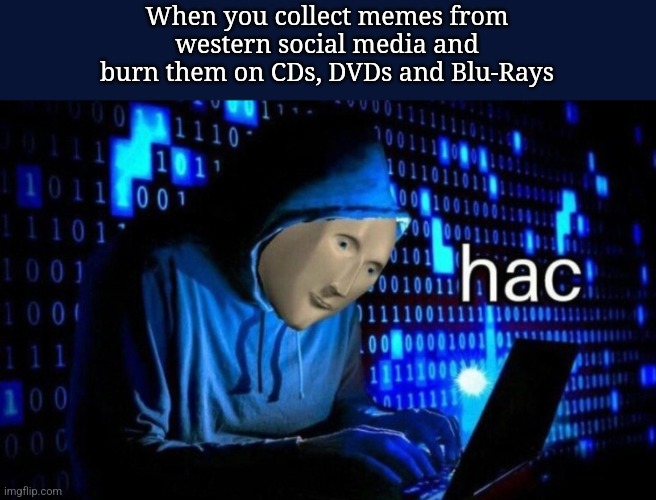 Good Idea right? | When you collect memes from western social media and burn them on CDs, DVDs and Blu-Rays | image tagged in hac | made w/ Imgflip meme maker