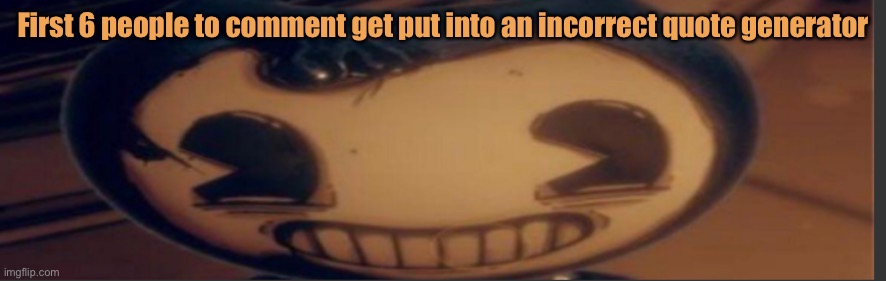 Bendy | First 6 people to comment get put into an incorrect quote generator | image tagged in bendy | made w/ Imgflip meme maker