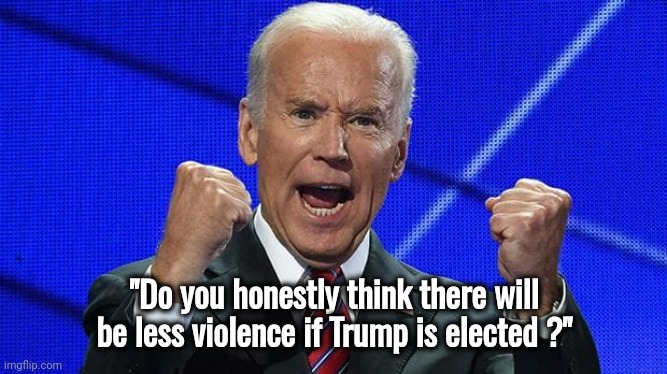 Joe Biden fists angry | "Do you honestly think there will be less violence if Trump is elected ?" | image tagged in joe biden fists angry | made w/ Imgflip meme maker