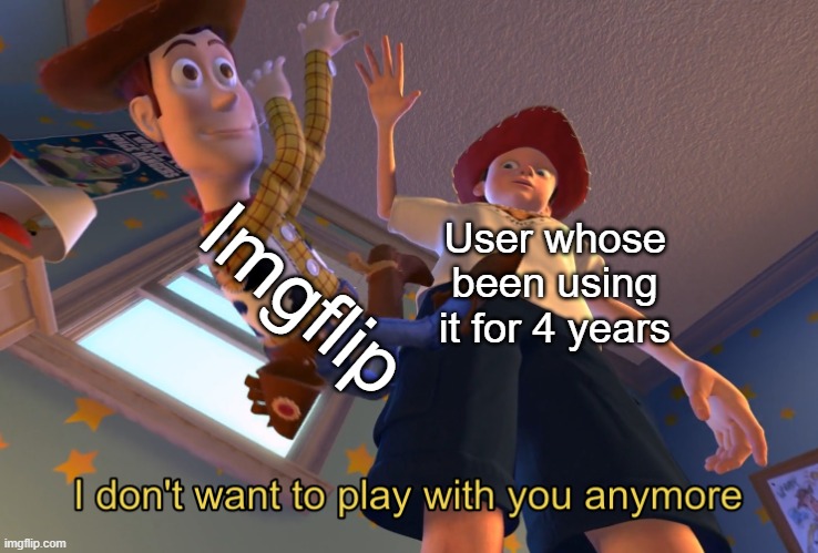 real | Imgflip; User whose been using it for 4 years | image tagged in i don't want to play with you anymore,memes,imgflip,funny,relatable | made w/ Imgflip meme maker