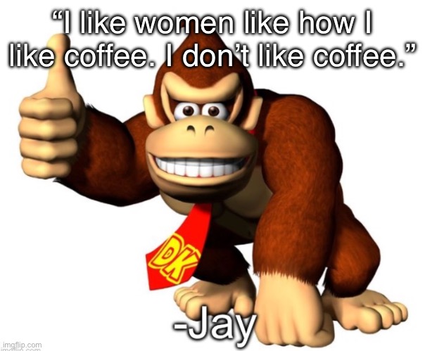 Jay quote | “I like women like how I like coffee. I don’t like coffee.” | image tagged in jay quote | made w/ Imgflip meme maker