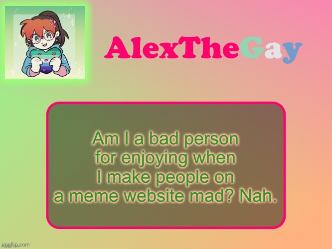 1. It’s a meme website. 2. I’m not actually like that irl or even in Memechat. | Am I a bad person for enjoying when I make people on a meme website mad? Nah. | image tagged in alexthegay template | made w/ Imgflip meme maker