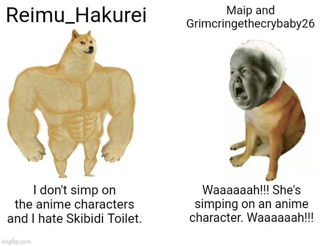 Buff Doge vs. Cheems Meme | Reimu_Hakurei; Maip and Grimcringethecrybaby26; I don't simp on the anime characters and I hate Skibidi Toilet. Waaaaaah!!! She's simping on an anime character. Waaaaaah!!! | image tagged in memes,buff doge vs cheems | made w/ Imgflip meme maker