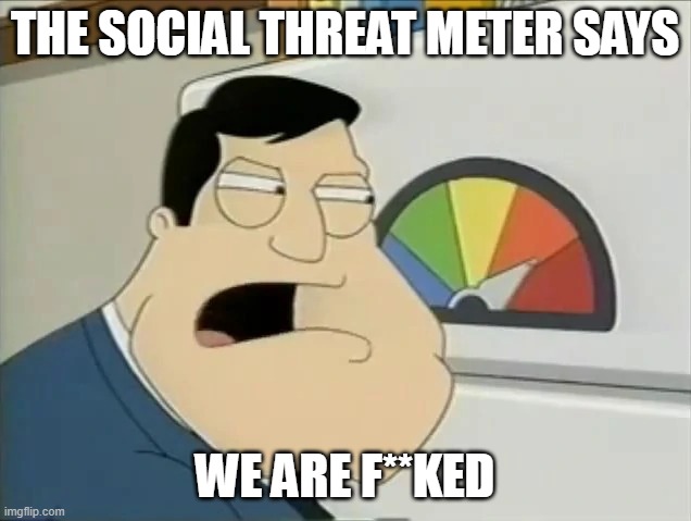 every second that goes by increases the chance of our downfall | THE SOCIAL THREAT METER SAYS; WE ARE F**KED | image tagged in you aight,memes | made w/ Imgflip meme maker