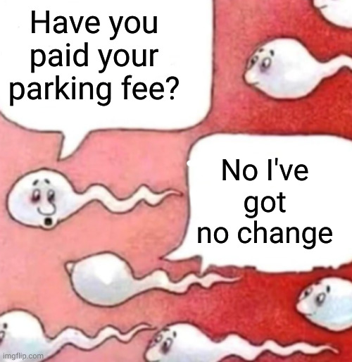 Sperm conversation | Have you paid your parking fee? No I've got no change | image tagged in sperm conversation | made w/ Imgflip meme maker