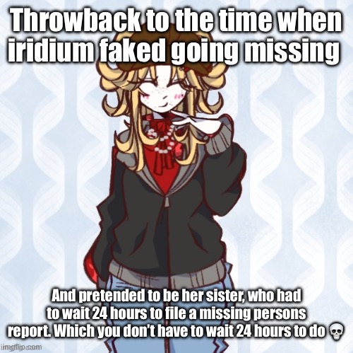 iridium announcement temp Made by sure_why_not v1 | Throwback to the time when iridium faked going missing; And pretended to be her sister, who had to wait 24 hours to file a missing persons report. Which you don’t have to wait 24 hours to do 💀 | image tagged in iridium announcement temp made by sure_why_not v1 | made w/ Imgflip meme maker