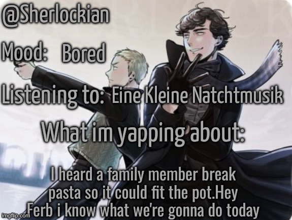 *serial killer mode on* | Bored; Eine Kleine Natchtmusik; I heard a family member break pasta so it could fit the pot.Hey Ferb i know what we're gonna do today | image tagged in sherlockian's announcement temp | made w/ Imgflip meme maker