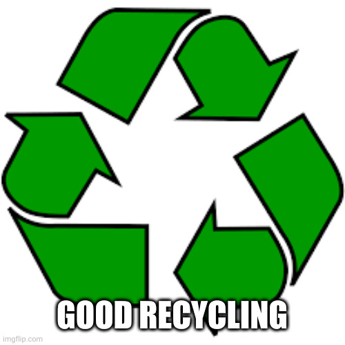 Recycle upvotes | GOOD RECYCLING | image tagged in recycle upvotes | made w/ Imgflip meme maker