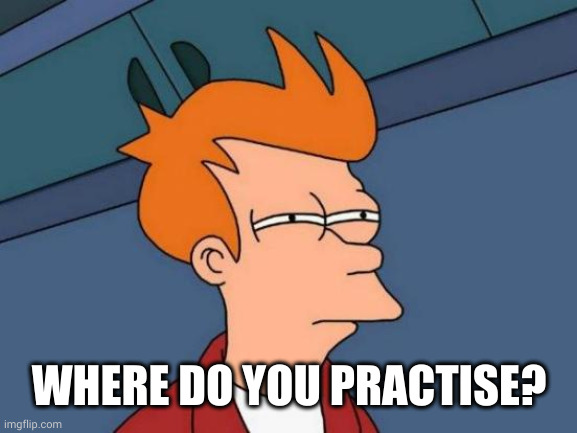 Futurama Fry Meme | WHERE DO YOU PRACTISE? | image tagged in memes,futurama fry | made w/ Imgflip meme maker