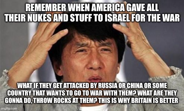 (not my meme idea, it was inspired) | REMEMBER WHEN AMERICA GAVE ALL THEIR NUKES AND STUFF TO ISRAEL FOR THE WAR; WHAT IF THEY GET ATTACKED BY RUSSIA OR CHINA OR SOME COUNTRY THAT WANTS TO GO TO WAR WITH THEM? WHAT ARE THEY GONNA DO, THROW ROCKS AT THEM? THIS IS WHY BRITAIN IS BETTER | image tagged in jackie chan wtf | made w/ Imgflip meme maker