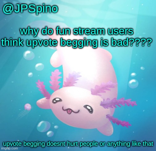 JPSpino's axolotl temp updated | why do fun stream users think upvote begging is bad???? upvote begging doesnt hurt people or anything like that | image tagged in jpspino's axolotl temp updated | made w/ Imgflip meme maker