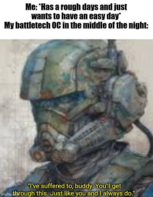 Sometimes I wish the characters I created were real... | Me: *Has a rough days and just wants to have an easy day*
My battletech OC in the middle of the night:; "I've suffered to, buddy. You'll get through this. Just like you and I always do." | image tagged in daniel,battletech | made w/ Imgflip meme maker