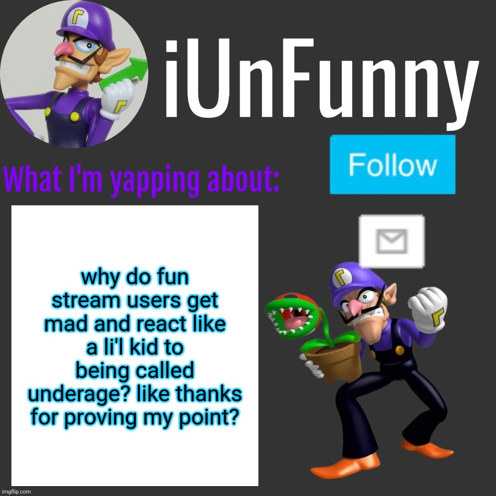 ⠀ | why do fun stream users get mad and react like a li'l kid to being called underage? like thanks for proving my point? | made w/ Imgflip meme maker
