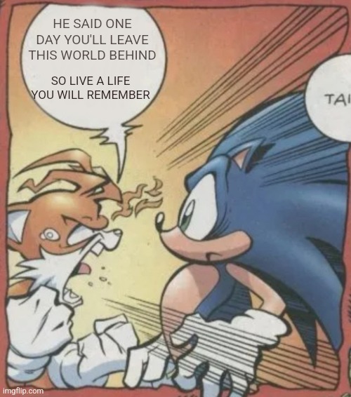 Tails Yelling At Sonic | HE SAID ONE DAY YOU'LL LEAVE THIS WORLD BEHIND; SO LIVE A LIFE YOU WILL REMEMBER | image tagged in tails yelling at sonic | made w/ Imgflip meme maker