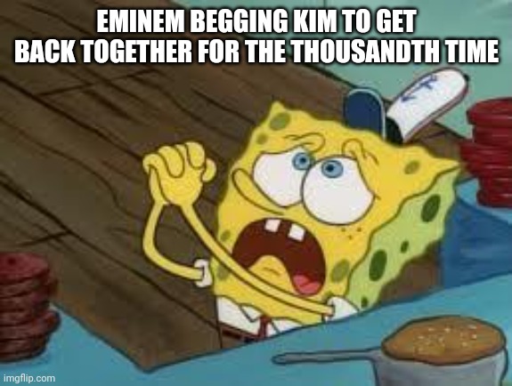 We can make this work | EMINEM BEGGING KIM TO GET BACK TOGETHER FOR THE THOUSANDTH TIME | image tagged in begging bob fix euw | made w/ Imgflip meme maker
