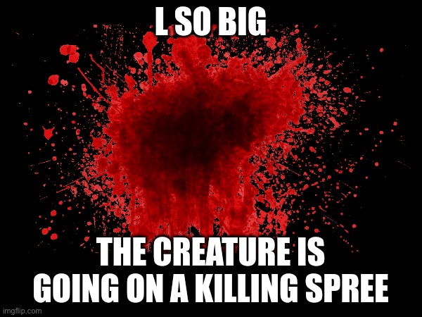 L so big the creature is going on a killing spree | image tagged in l so big the creature is going on a killing spree | made w/ Imgflip meme maker