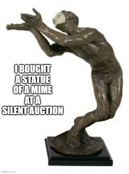 memes by Brad - I bought a mime statue at a silent auction | I BOUGHT A STATUE OF A MIME AT A SILENT AUCTION | image tagged in funny,fun,mime,statue,humor,funny meme | made w/ Imgflip meme maker