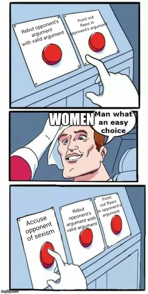 Man what an easy choice | Point out flaws in opponent's argument; Rebut opponent's argument with valid argument; WOMEN; Point out flaws in opponent's argument; Rebut opponent's argument with valid argument; Accuse opponent  of sexism | image tagged in man what an easy choice | made w/ Imgflip meme maker