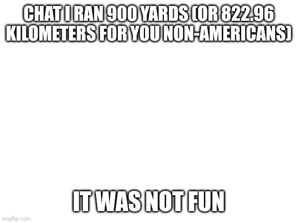 CHAT I RAN 900 YARDS (OR 822.96 KILOMETERS FOR YOU NON-AMERICANS); IT WAS NOT FUN | image tagged in blank white template | made w/ Imgflip meme maker