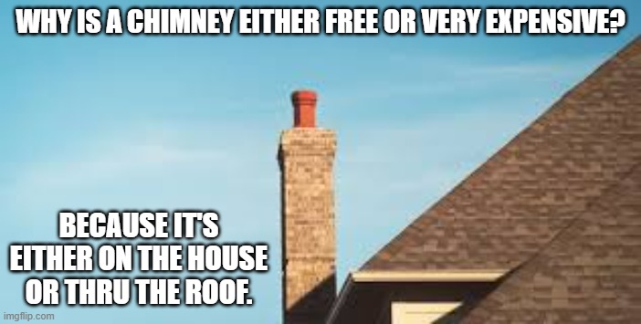 memes by Brad - Are chimneys expensive or cheap? | WHY IS A CHIMNEY EITHER FREE OR VERY EXPENSIVE? BECAUSE IT'S EITHER ON THE HOUSE OR THRU THE ROOF. | image tagged in funny,fun,funny meme,play on words,bad pun,humor | made w/ Imgflip meme maker